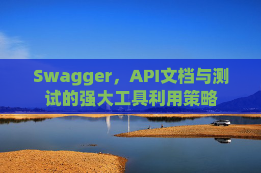 Swagger，API文档与测试的强大工具利用策略